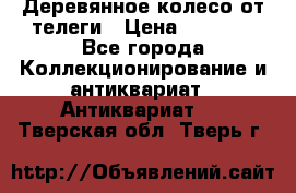 Деревянное колесо от телеги › Цена ­ 4 000 - Все города Коллекционирование и антиквариат » Антиквариат   . Тверская обл.,Тверь г.